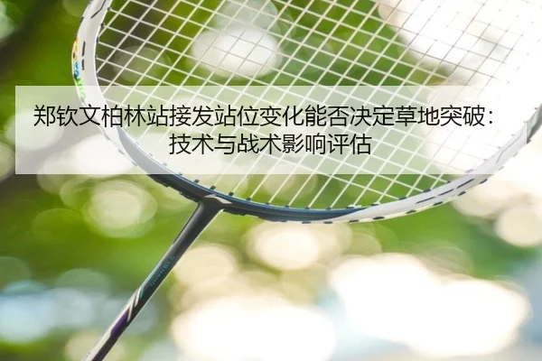 郑钦文柏林站接发站位变化能否决定草地突破：技术与战术影响评估