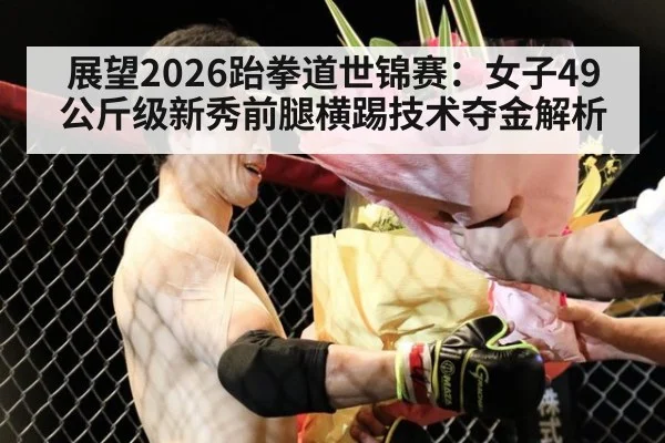 展望2026跆拳道世锦赛：女子49公斤级新秀前腿横踢技术夺金解析