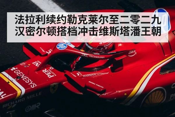 法拉利续约勒克莱尔至二零二九 汉密尔顿搭档冲击维斯塔潘王朝