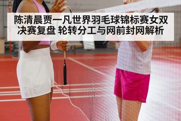 陈清晨贾一凡世界羽毛球锦标赛女双决赛复盘 轮转分工与网前封网解析