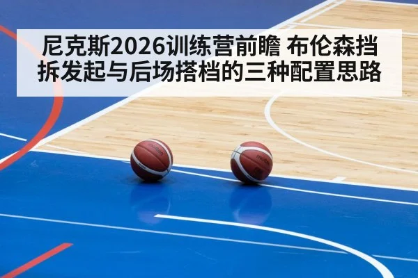 尼克斯2026训练营前瞻 布伦森挡拆发起与后场搭档的三种配置思路