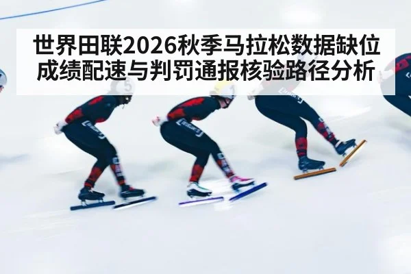 世界田联2026秋季马拉松数据缺位 成绩配速与判罚通报核验路径分析
